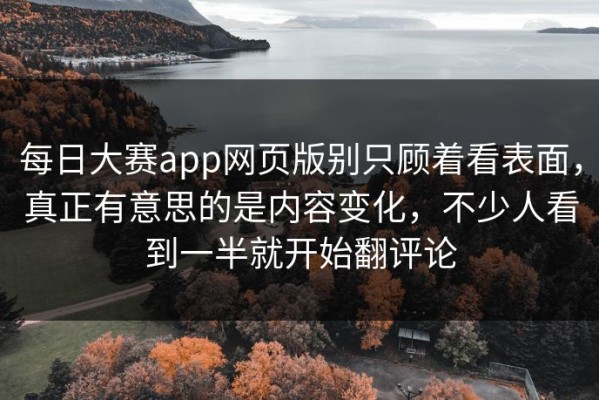 每日大赛app网页版别只顾着看表面，真正有意思的是内容变化，不少人看到一半就开始翻评论