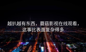 越扒越有东西，蘑菇影视在线观看，这事比表面复杂得多