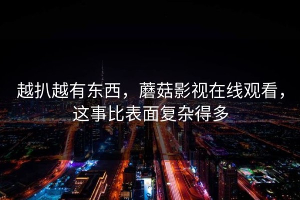 越扒越有东西，蘑菇影视在线观看，这事比表面复杂得多