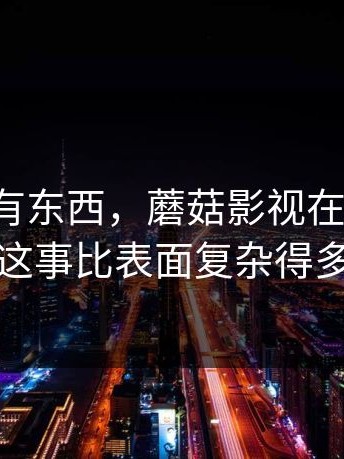 越扒越有东西，蘑菇影视在线观看，这事比表面复杂得多