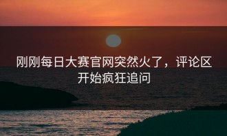 刚刚每日大赛官网突然火了，评论区开始疯狂追问