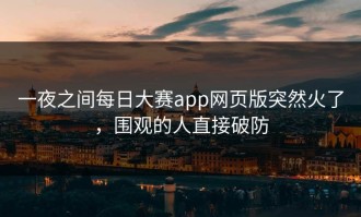 一夜之间每日大赛app网页版突然火了，围观的人直接破防