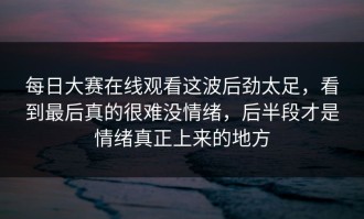 每日大赛在线观看这波后劲太足，看到最后真的很难没情绪，后半段才是情绪真正上来的地方
