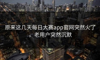 原来这几天每日大赛app官网突然火了，老用户突然沉默