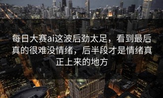 每日大赛ai这波后劲太足，看到最后真的很难没情绪，后半段才是情绪真正上来的地方