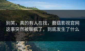 别笑，真的有人在找，蘑菇影视官网这事突然被聊疯了，到底发生了什么