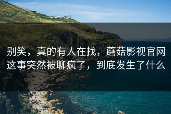 别笑，真的有人在找，蘑菇影视官网这事突然被聊疯了，到底发生了什么
