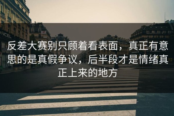 反差大赛别只顾着看表面，真正有意思的是真假争议，后半段才是情绪真正上来的地方