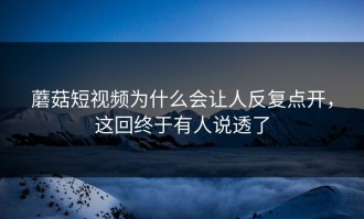 蘑菇短视频为什么会让人反复点开，这回终于有人说透了