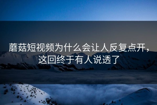 蘑菇短视频为什么会让人反复点开，这回终于有人说透了