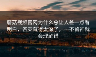 蘑菇视频官网为什么总让人差一点看明白，答案藏得太深了，一不留神就会理解错