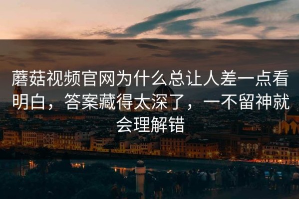 蘑菇视频官网为什么总让人差一点看明白，答案藏得太深了，一不留神就会理解错