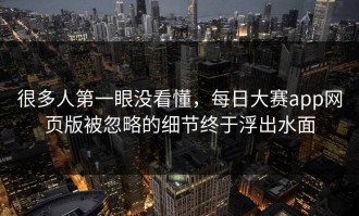 很多人第一眼没看懂，每日大赛app网页版被忽略的细节终于浮出水面