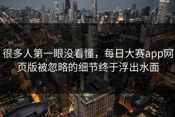 很多人第一眼没看懂，每日大赛app网页版被忽略的细节终于浮出水面
