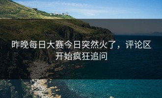 昨晚每日大赛今日突然火了，评论区开始疯狂追问