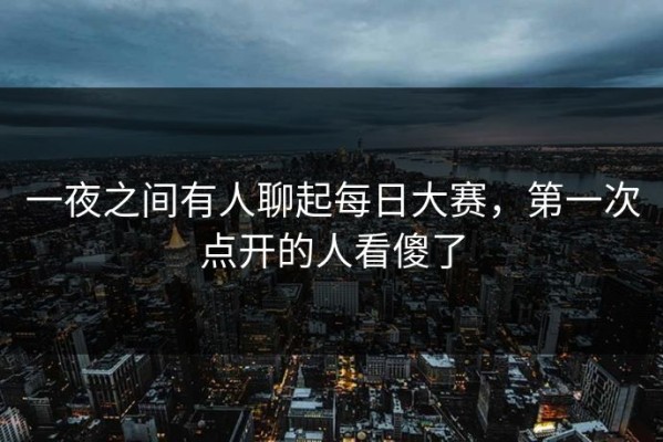 一夜之间有人聊起每日大赛，第一次点开的人看傻了