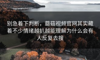 别急着下判断，蘑菇视频官网其实藏着不少情绪越扒越能理解为什么会有人反复去搜
