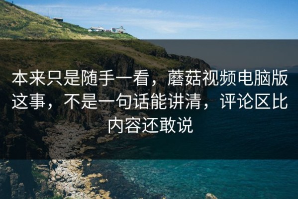 本来只是随手一看，蘑菇视频电脑版这事，不是一句话能讲清，评论区比内容还敢说