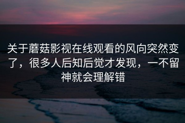 关于蘑菇影视在线观看的风向突然变了，很多人后知后觉才发现，一不留神就会理解错