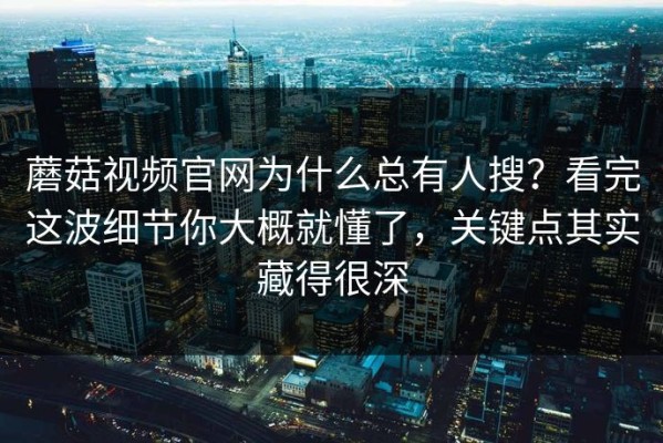 蘑菇视频官网为什么总有人搜？看完这波细节你大概就懂了，关键点其实藏得很深