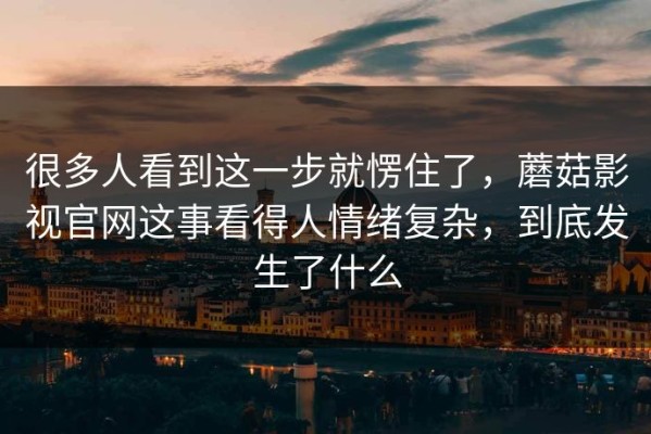 很多人看到这一步就愣住了，蘑菇影视官网这事看得人情绪复杂，到底发生了什么