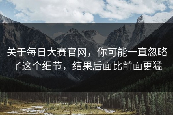 关于每日大赛官网，你可能一直忽略了这个细节，结果后面比前面更猛