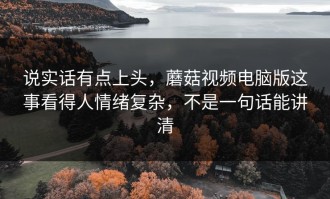 说实话有点上头，蘑菇视频电脑版这事看得人情绪复杂，不是一句话能讲清