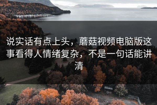 说实话有点上头，蘑菇视频电脑版这事看得人情绪复杂，不是一句话能讲清