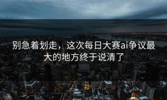 别急着划走，这次每日大赛ai争议最大的地方终于说清了