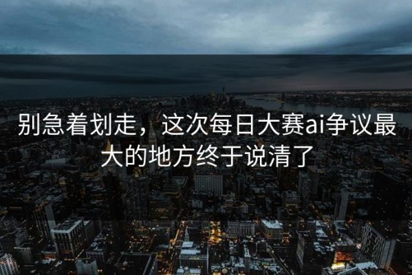 别急着划走，这次每日大赛ai争议最大的地方终于说清了