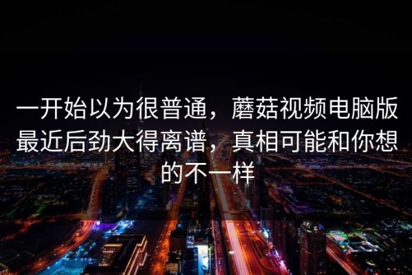 一开始以为很普通，蘑菇视频电脑版最近后劲大得离谱，真相可能和你想的不一样