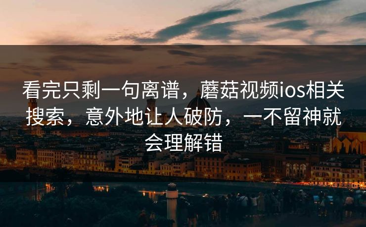 看完只剩一句离谱，蘑菇视频ios相关搜索，意外地让人破防，一不留神就会理解错
