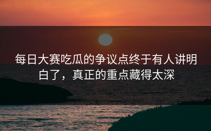 每日大赛吃瓜的争议点终于有人讲明白了,真正的重点藏得太深 每日大赛吃瓜的争议点终于有人讲明白了,真正的重点藏得太深