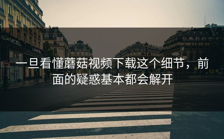 一旦看懂蘑菇视频下载这个细节，前面的疑惑基本都会解开