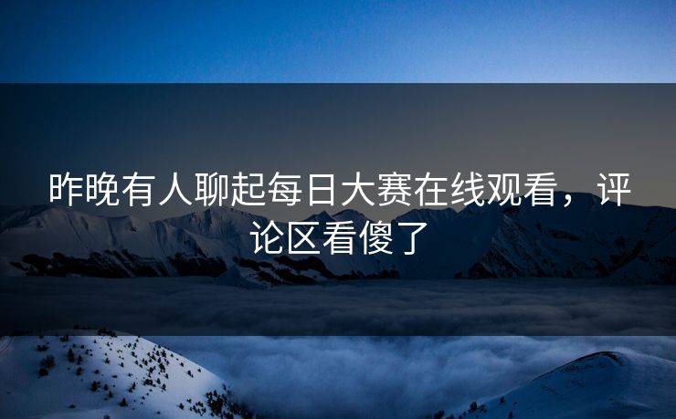 昨晚有人聊起每日大赛在线观看,评论区看傻了 昨晚有人聊起每日大赛在线观看,评论区看傻了