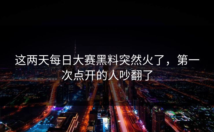 这两天每日大赛黑料突然火了,第一次点开的人吵翻了 这两天每日大赛黑料突然火了,第一次点开的人吵翻了