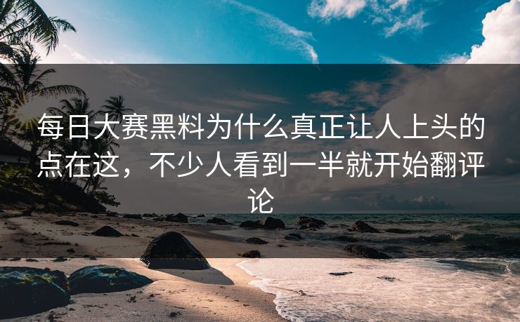 每日大赛黑料为什么真正让人上头的点在这，不少人看到一半就开始翻评论
