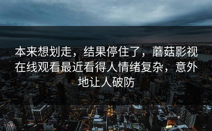 本来想划走，结果停住了，蘑菇影视在线观看最近看得人情绪复杂，意外地让人破防