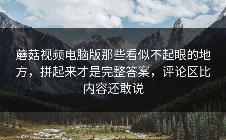 蘑菇视频电脑版那些看似不起眼的地方,拼起来才是完整答案,评论区比内容还敢说 蘑菇视频电脑版那些看似不起眼的地方,拼起来才是完整答案,评论区比内容还敢说