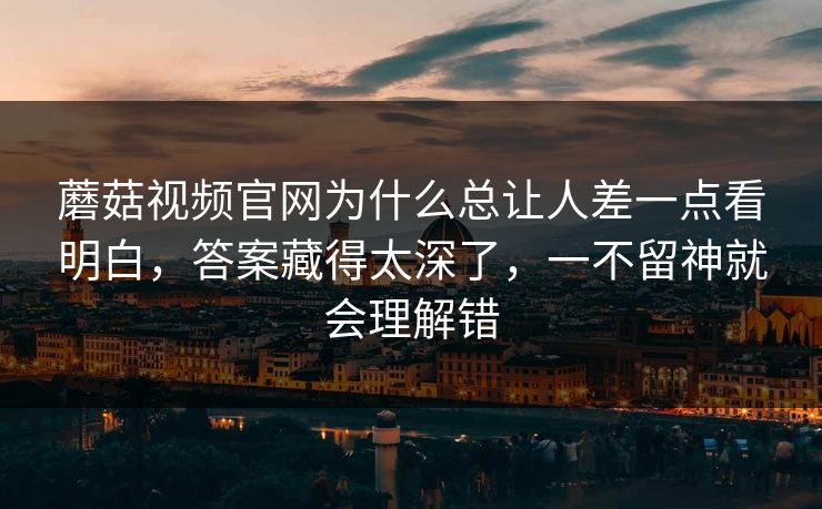 蘑菇视频官网为什么总让人差一点看明白，答案藏得太深了，一不留神就会理解错