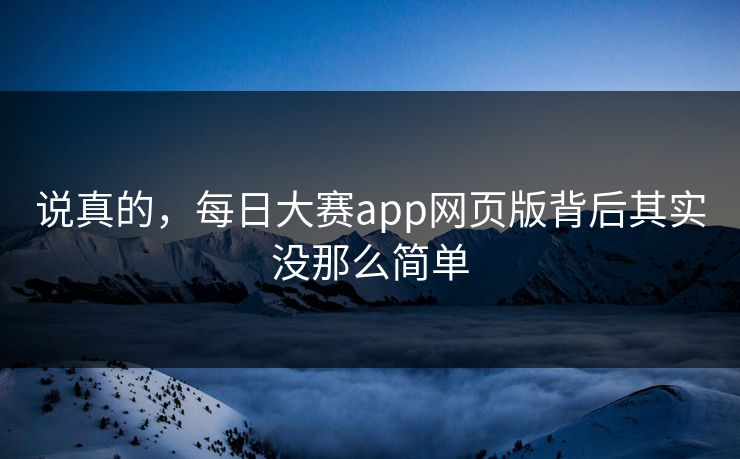 说真的，每日大赛app网页版背后其实没那么简单