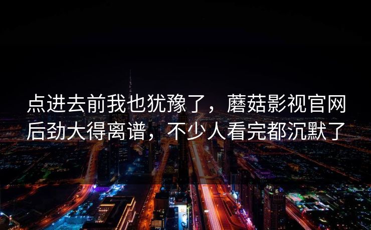 点进去前我也犹豫了，蘑菇影视官网后劲大得离谱，不少人看完都沉默了