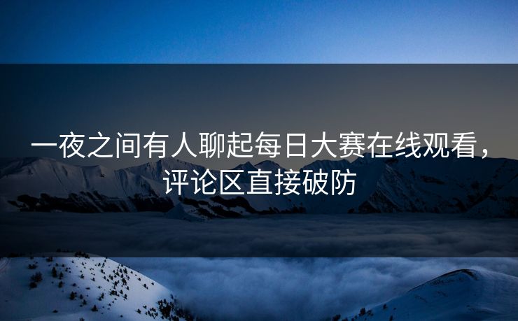 一夜之间有人聊起每日大赛在线观看，评论区直接破防