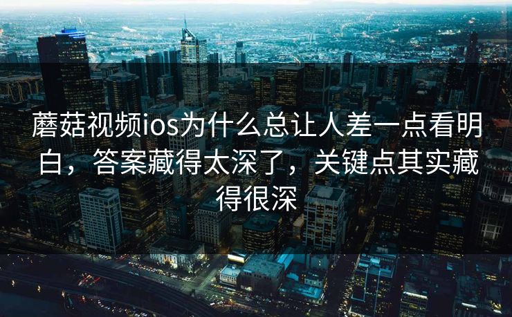 蘑菇视频ios为什么总让人差一点看明白,答案藏得太深了,关键点其实藏得很深 蘑菇视频ios为什么总让人差一点看明白,答案藏得太深了,关键点其实藏得很深