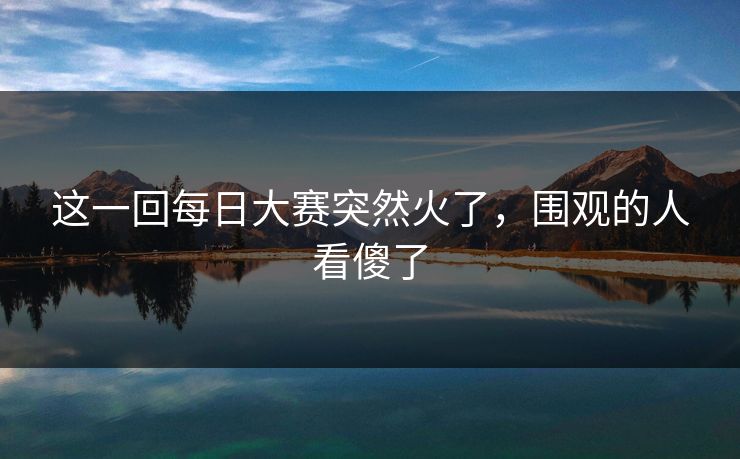 这一回每日大赛突然火了,围观的人看傻了 这一回每日大赛突然火了,围观的人看傻了