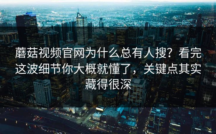蘑菇视频官网为什么总有人搜？看完这波细节你大概就懂了，关键点其实藏得很深