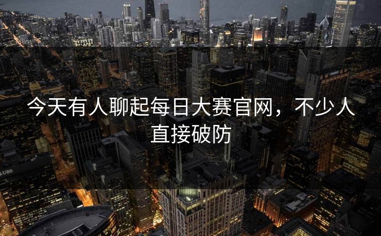 今天有人聊起每日大赛官网,不少人直接破防 今天有人聊起每日大赛官网,不少人直接破防