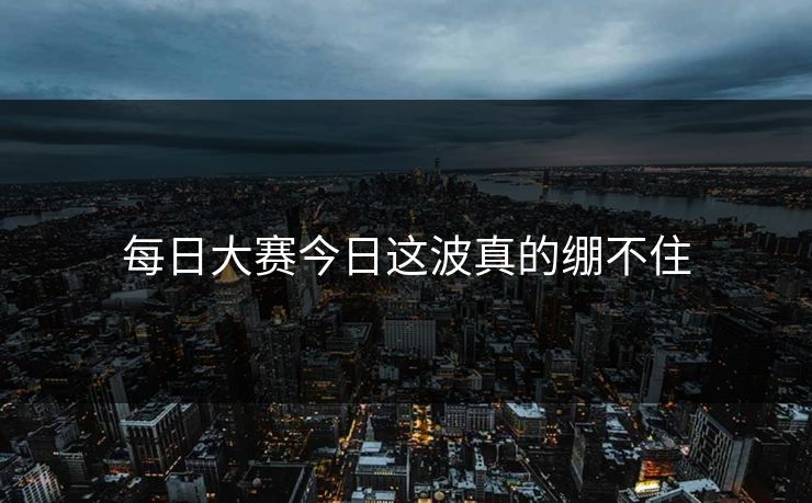 每日大赛今日这波真的绷不住