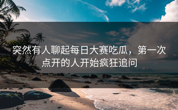 突然有人聊起每日大赛吃瓜,第一次点开的人开始疯狂追问 突然有人聊起每日大赛吃瓜,第一次点开的人开始疯狂追问