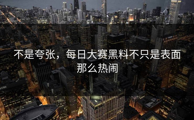 不是夸张,每日大赛黑料不只是表面那么热闹 不是夸张,每日大赛黑料不只是表面那么热闹